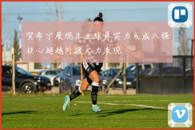 贺希宁展现本土球员实力或成八强核心超越外援火力表现