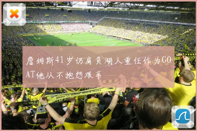 詹姆斯41岁仍肩负湖人重任作为GOAT他从不抱怨艰辛
