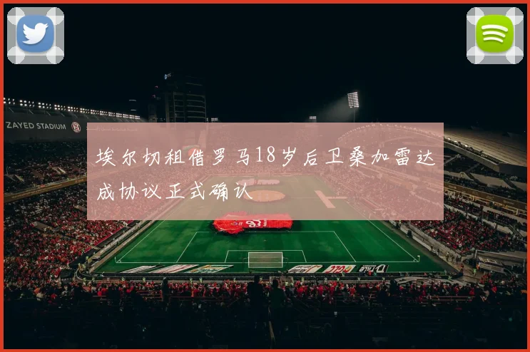 埃尔切租借罗马18岁后卫桑加雷达成协议正式确认