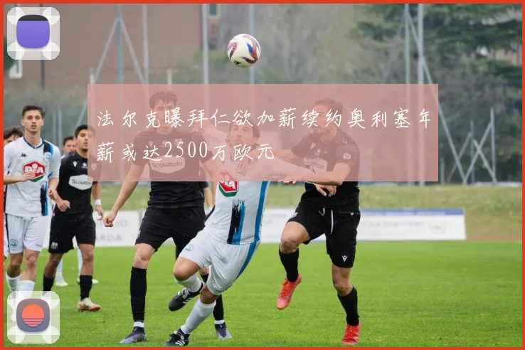 法尔克曝拜仁欲加薪续约奥利塞年薪或达2500万欧元