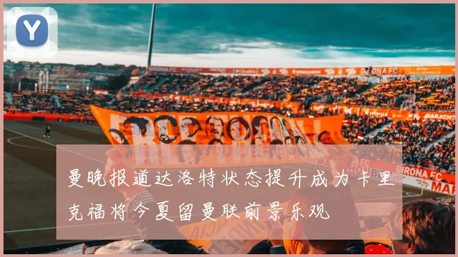 曼晚报道达洛特状态提升成为卡里克福将今夏留曼联前景乐观