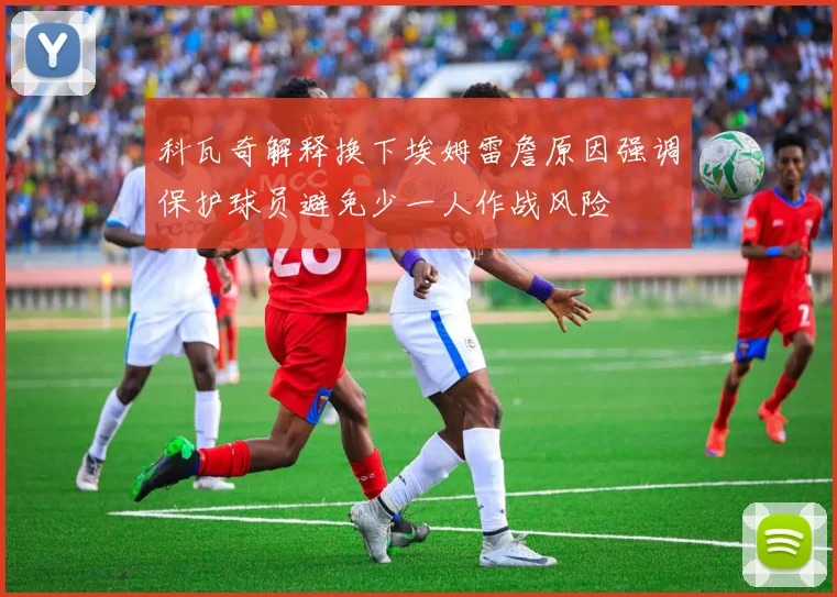 科瓦奇解释换下埃姆雷詹原因强调保护球员避免少一人作战风险