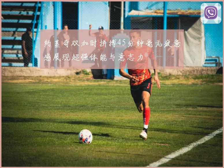 约基奇双加时拼搏45分钟毫无疲惫感展现超强体能与意志力