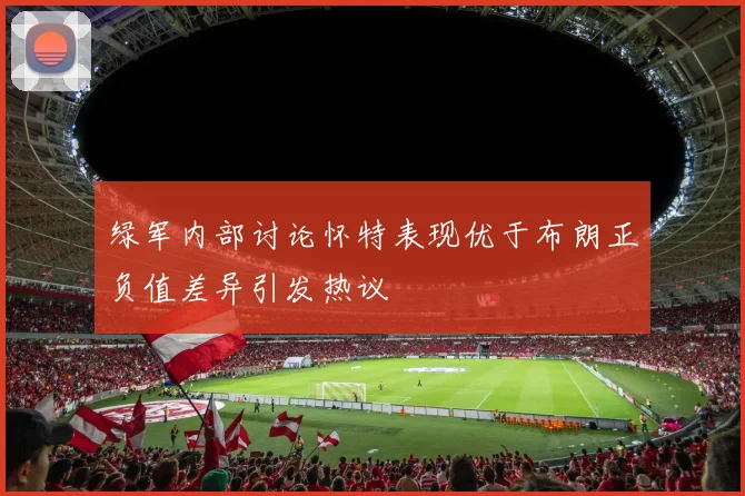 绿军内部讨论怀特表现优于布朗正负值差异引发热议