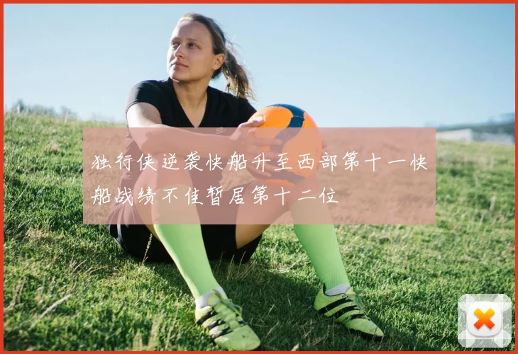 独行侠逆袭快船升至西部第十一快船战绩不佳暂居第十二位