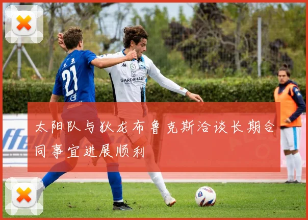 太阳队与狄龙布鲁克斯洽谈长期合同事宜进展顺利