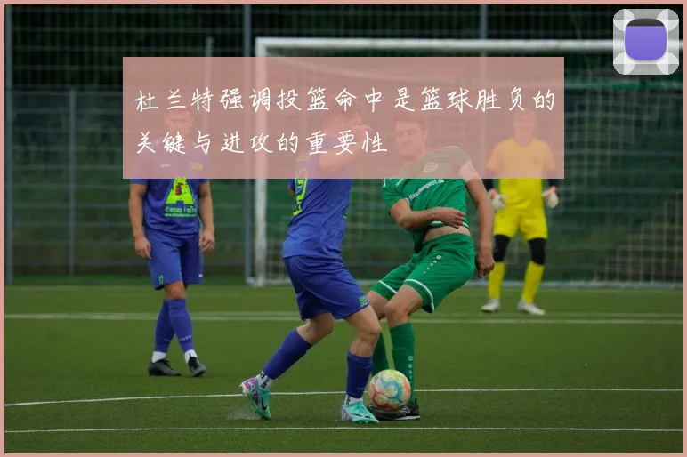 杜兰特强调投篮命中是篮球胜负的关键与进攻的重要性