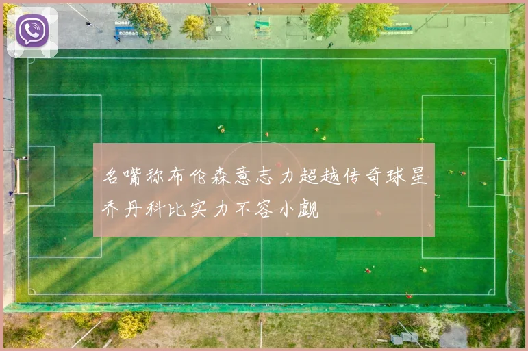 名嘴称布伦森意志力超越传奇球星乔丹科比实力不容小觑