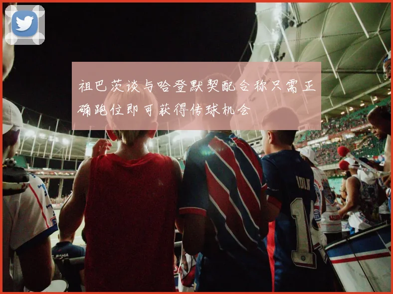 祖巴茨谈与哈登默契配合称只需正确跑位即可获得传球机会