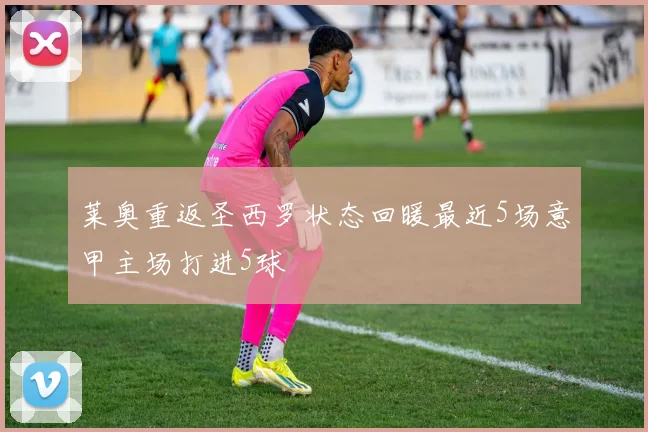 莱奥重返圣西罗状态回暖最近5场意甲主场打进5球