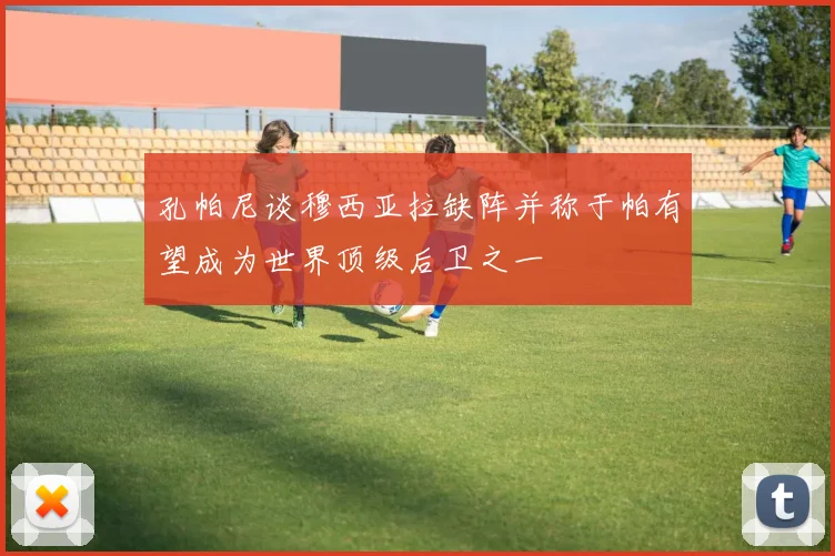 孔帕尼谈穆西亚拉缺阵并称于帕有望成为世界顶级后卫之一