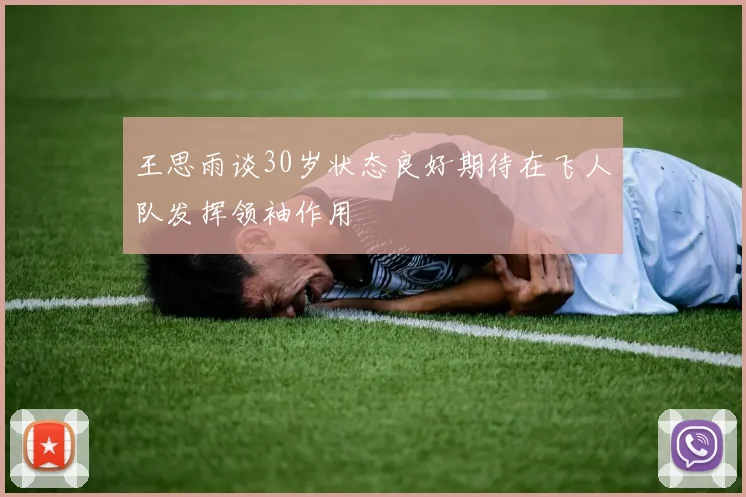 王思雨谈30岁状态良好期待在飞人队发挥领袖作用