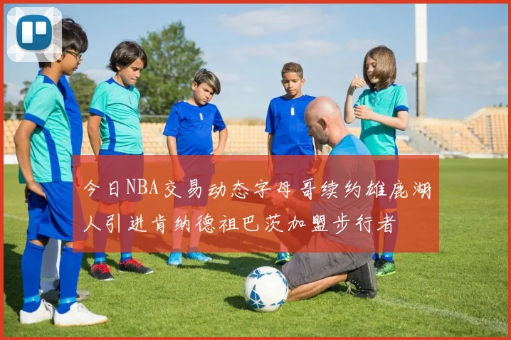 今日NBA交易动态字母哥续约雄鹿湖人引进肯纳德祖巴茨加盟步行者