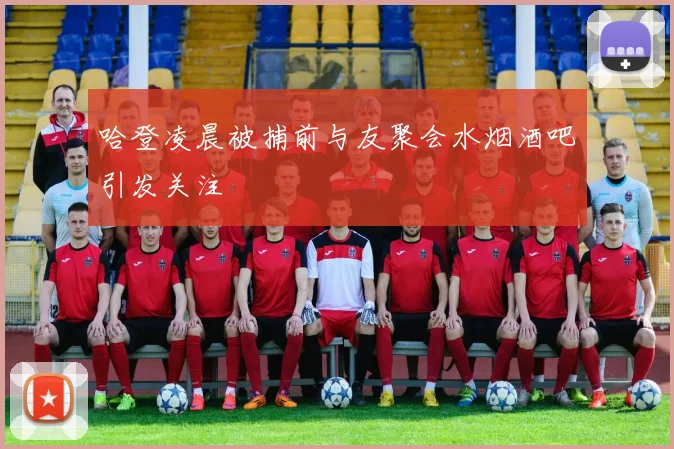 哈登凌晨被捕前与友聚会水烟酒吧引发关注