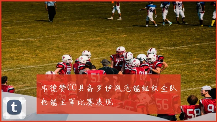 韦德赞CC具备罗伊风范能组织全队也能主宰比赛表现