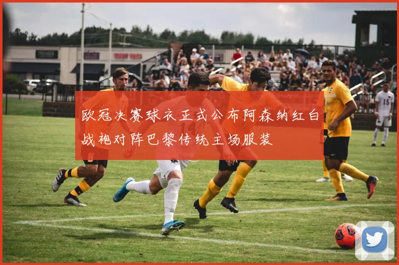 欧冠决赛球衣正式公布阿森纳红白战袍对阵巴黎传统主场服装