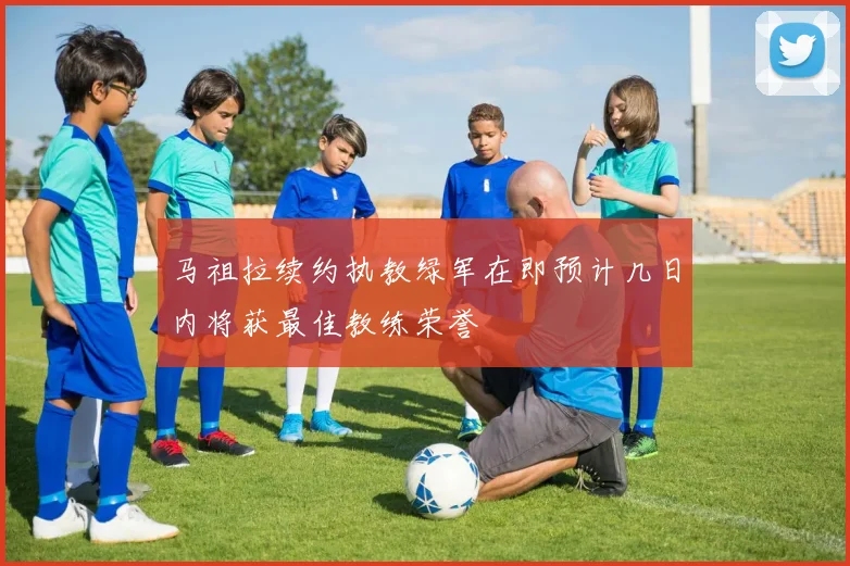 马祖拉续约执教绿军在即预计几日内将获最佳教练荣誉