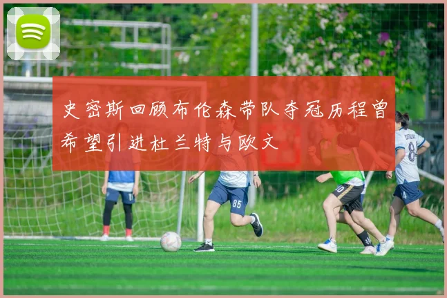 史密斯回顾布伦森带队夺冠历程曾希望引进杜兰特与欧文