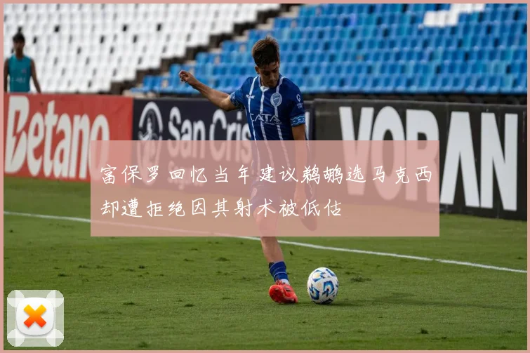富保罗回忆当年建议鹈鹕选马克西却遭拒绝因其射术被低估