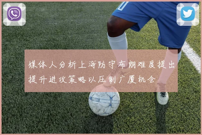 媒体人分析上海防守布朗难度提出提升进攻策略以压制广厦机会